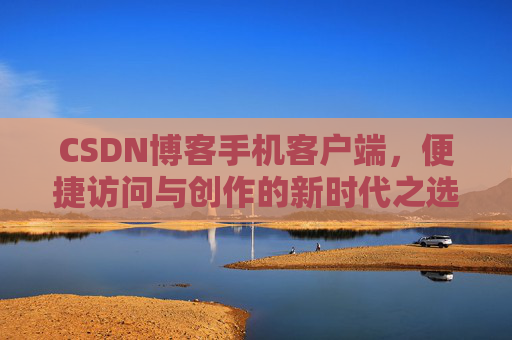 CSDN博客手机客户端，便捷访问与创作的新时代之选